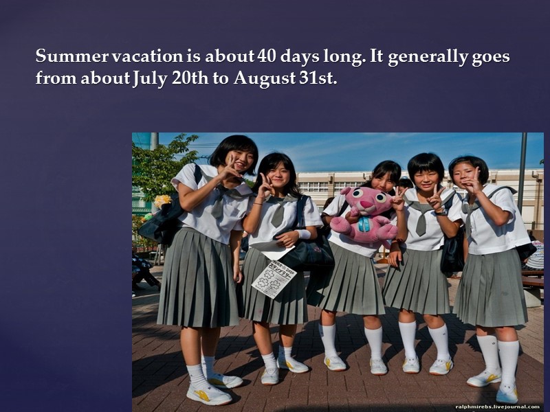 Summer vacation is about 40 days long. It generally goes from about July 20th